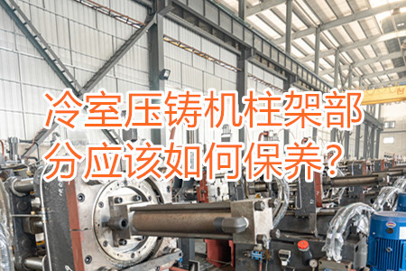 冷室壓鑄機(jī)柱架部分應(yīng)該如何保養(yǎng)？
