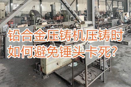 鉛合金壓鑄機(jī)壓鑄時如何避免錘頭卡死？